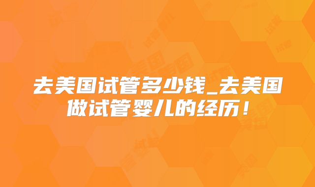 去美国试管多少钱_去美国做试管婴儿的经历！