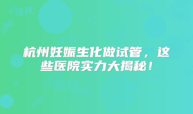 杭州妊娠生化做试管,这些医院实力大揭秘!