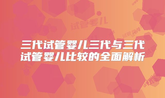 三代试管婴儿三代与三代试管婴儿比较的全面解析