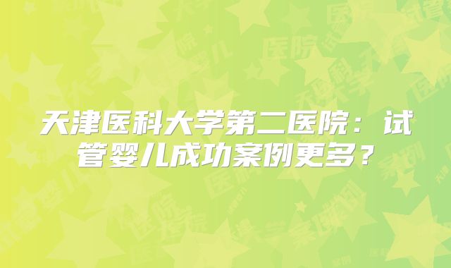 天津医科大学第二医院:试管婴儿成功案例更多?