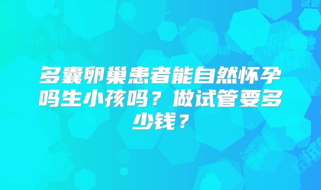 多囊卵巢患者能自然怀孕吗生小孩吗?做试管要多少钱?
