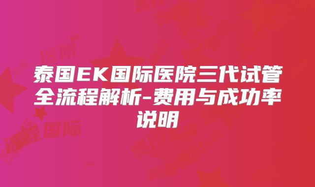 泰国EK国际医院三代试管全流程解析-费用与成功率说明