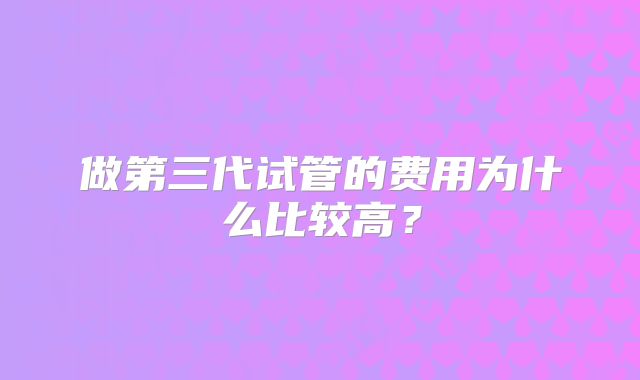 做第三代试管的费用为什么比较高？