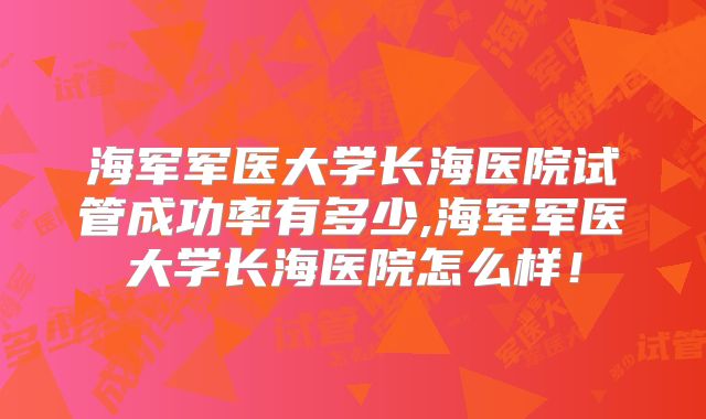 海军军医大学长海医院试管成功率有多少,海军军医大学长海医院怎么样！