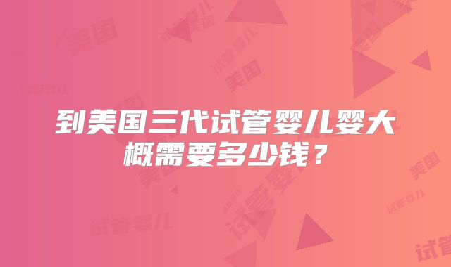 到美国三代试管婴儿婴大概需要多少钱？
