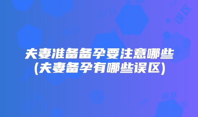 夫妻准备备孕要注意哪些(夫妻备孕有哪些误区)