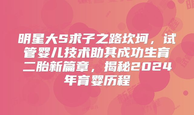 明星大S求子之路坎坷，试管婴儿技术助其成功生育二胎新篇章，揭秘2024年育婴历程