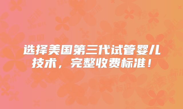 选择美国第三代试管婴儿技术，完整收费标准！