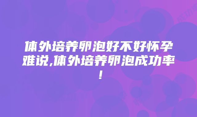 体外培养卵泡好不好怀孕难说,体外培养卵泡成功率!