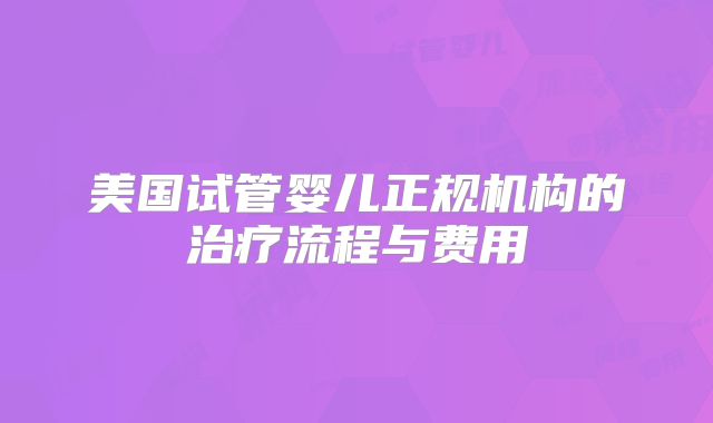 美国试管婴儿正规机构的治疗流程与费用