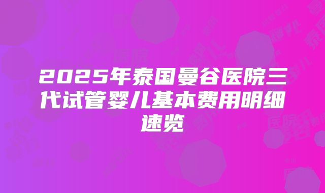 2025年泰国曼谷医院三代试管婴儿基本费用明细速览