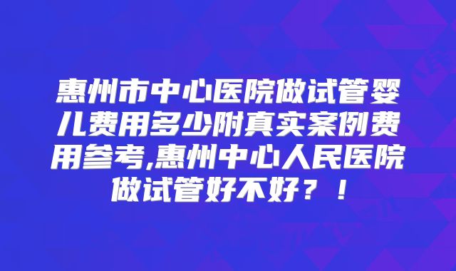 惠州市中心医院做试管婴儿费用多少附真实案例费用参考,惠州中心人民医院做试管好不好？！