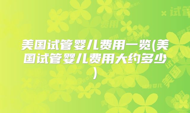 美国试管婴儿费用一览(美国试管婴儿费用大约多少)