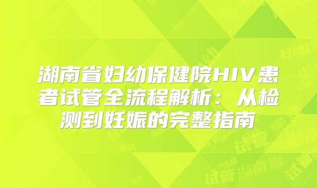 湖南省妇幼保健院HIV患者试管全流程解析：从检测到妊娠的完整指南