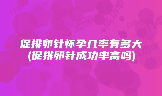 促排卵针怀孕几率有多大(促排卵针成功率高吗)
