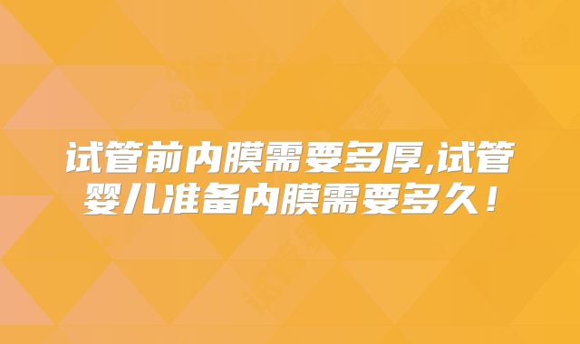 试管前内膜需要多厚,试管婴儿准备内膜需要多久！