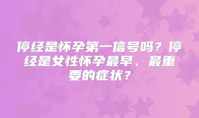 停经是怀孕第一信号吗?停经是女性怀孕最早、最重要的症状?