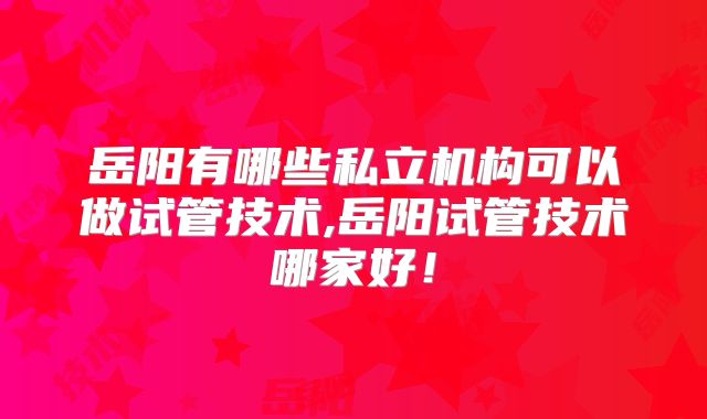 岳阳有哪些私立机构可以做试管技术,岳阳试管技术哪家好！