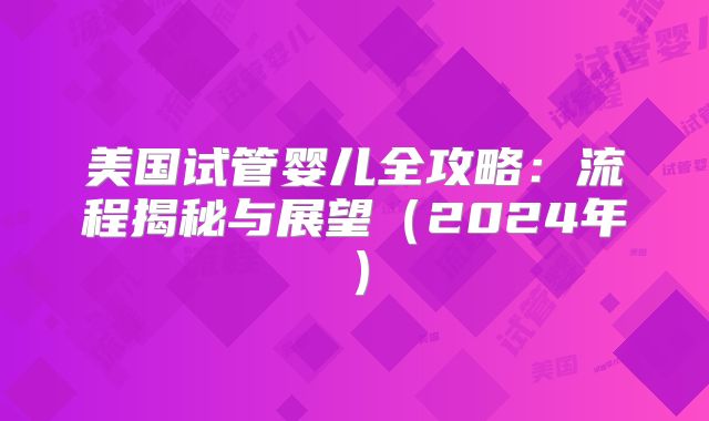 美国试管婴儿全攻略:流程揭秘与展望(2024年)