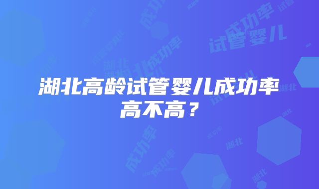 湖北高龄试管婴儿成功率高不高?