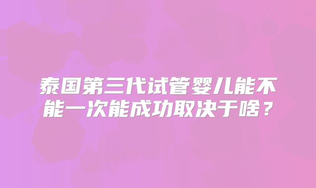 泰国第三代试管婴儿能不能一次能成功取决于啥?