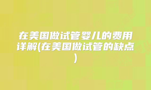 在美国做试管婴儿的费用详解(在美国做试管的缺点)