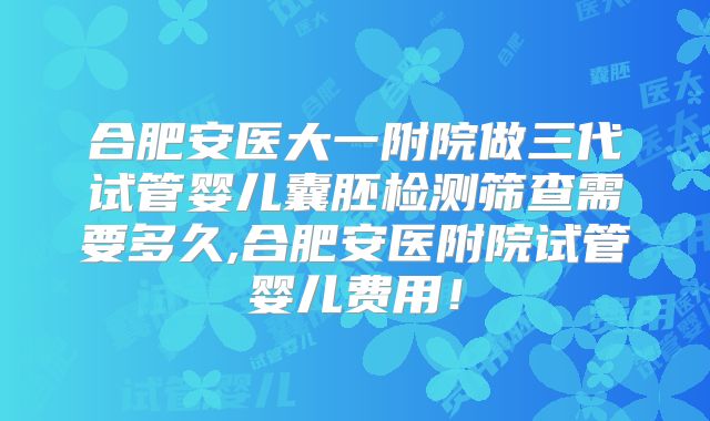合肥安医大一附院做三代试管婴儿囊胚检测筛查需要多久,合肥安医附院试管婴儿费用！