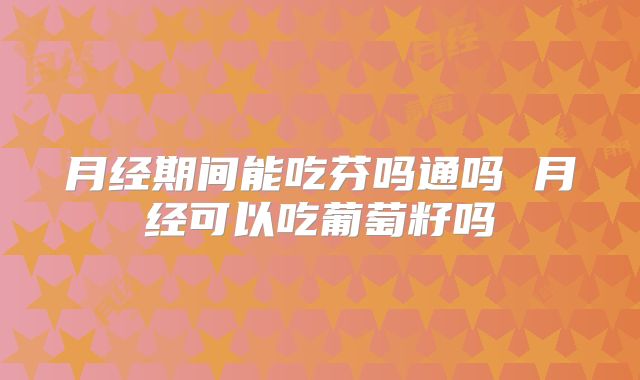 月经期间能吃芬吗通吗 月经可以吃葡萄籽吗
