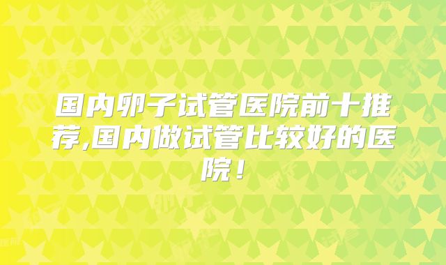 国内卵子试管医院前十推荐,国内做试管比较好的医院！