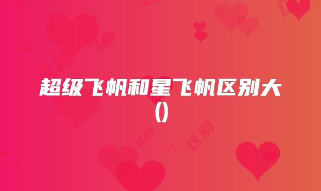超级飞帆和星飞帆区别大()
