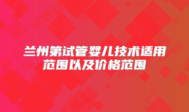 兰州第试管婴儿技术适用范围以及价格范围