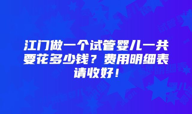 江门做一个试管婴儿一共要花多少钱？费用明细表请收好！