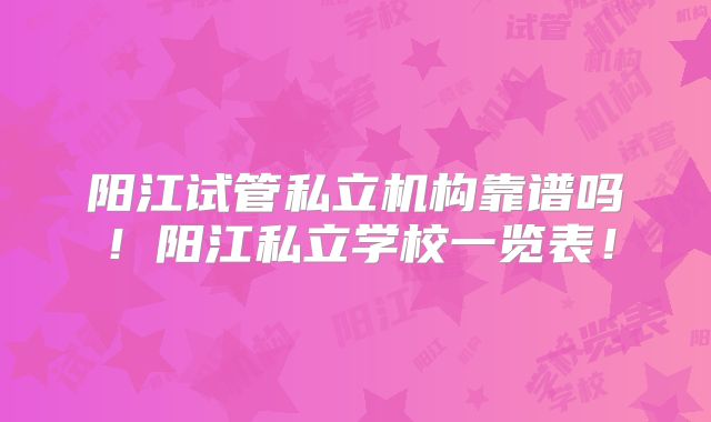阳江试管私立机构靠谱吗！阳江私立学校一览表！