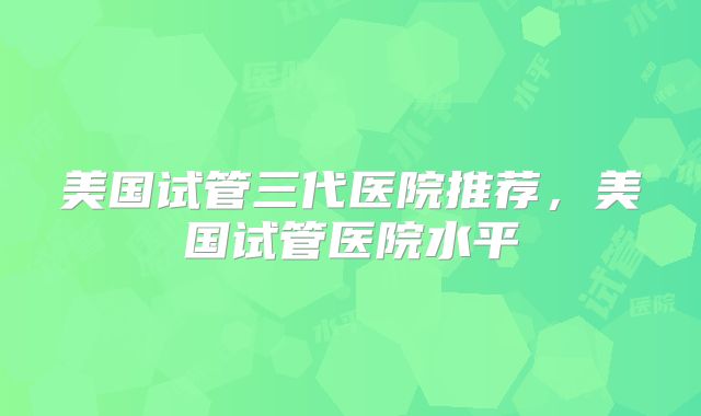 美国试管三代医院推荐，美国试管医院水平