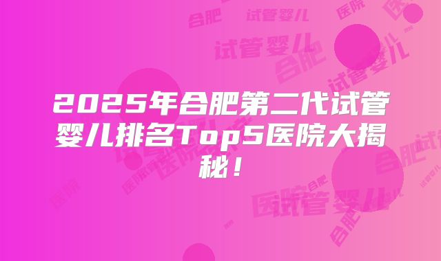 2025年合肥第二代试管婴儿排名Top5医院大揭秘！