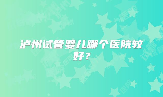泸州试管婴儿哪个医院较好？