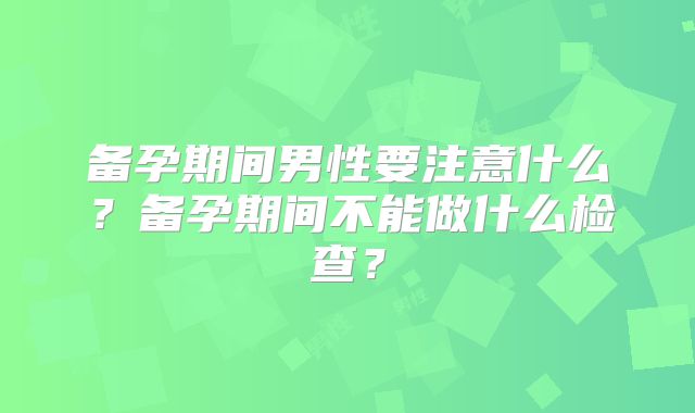 备孕期间男性要注意什么？备孕期间不能做什么检查？