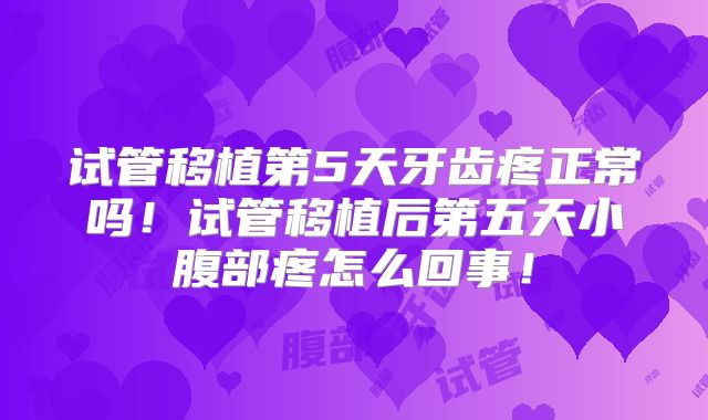 试管移植第5天牙齿疼正常吗!试管移植后第五天小腹部疼怎么回事!