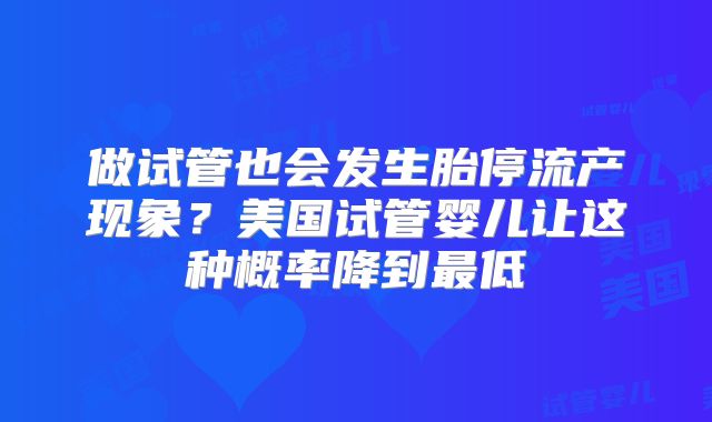 做试管也会发生胎停流产现象？美国试管婴儿让这种概率降到最低