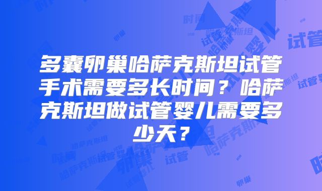 多囊卵巢哈萨克斯坦试管手术需要多长时间？哈萨克斯坦做试管婴儿需要多少天？