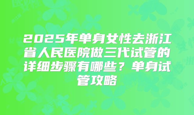 2025年单身女性去浙江省人民医院做三代试管的详细步骤有哪些？单身试管攻略