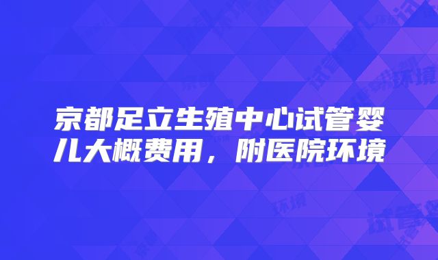 京都足立生殖中心试管婴儿大概费用，附医院环境