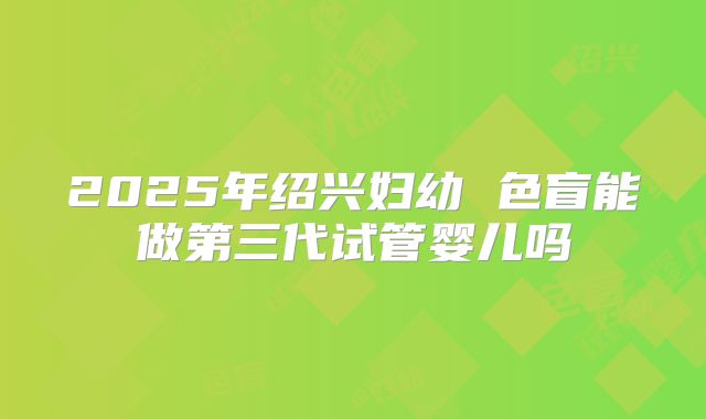 2025年绍兴妇幼 色盲能做第三代试管婴儿吗