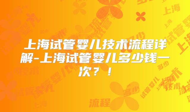 上海试管婴儿技术流程详解-上海试管婴儿多少钱一次？！