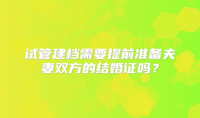 试管建档需要提前准备夫妻双方的结婚证吗？