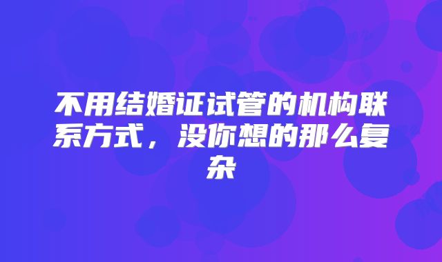 不用结婚证试管的机构联系方式，没你想的那么复杂