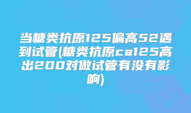 当糖类抗原125偏高52遇到试管(糖类抗原ca125高出200对做试管有没有影响)