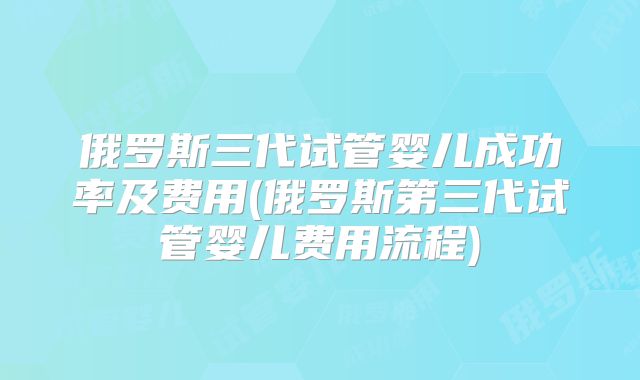 俄罗斯三代试管婴儿成功率及费用(俄罗斯第三代试管婴儿费用流程)