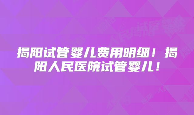 揭阳试管婴儿费用明细！揭阳人民医院试管婴儿！