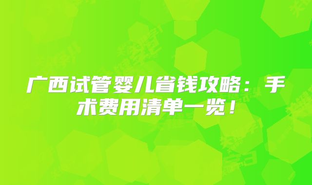 广西试管婴儿省钱攻略：手术费用清单一览！